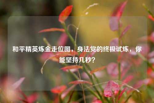 和平精英炼金走位图，身法党的终极试炼，你能坚持几秒？
