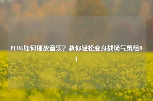 PUBG如何播放音乐？教你轻松变身战场气氛组DJ