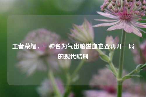 王者荣耀，一种名为气出脑溢血也要再开一局的现代酷刑