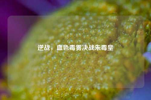逆战，血色毒雾决战朱毒皇
