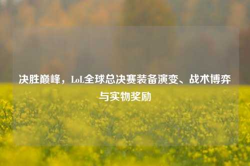 决胜巅峰，LoL全球总决赛装备演变、战术博弈与实物奖励