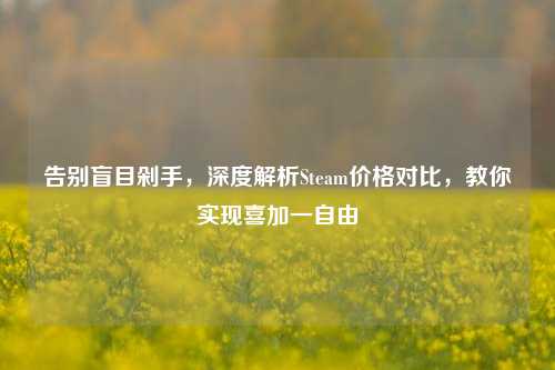 告别盲目剁手，深度解析Steam价格对比，教你实现喜加一自由