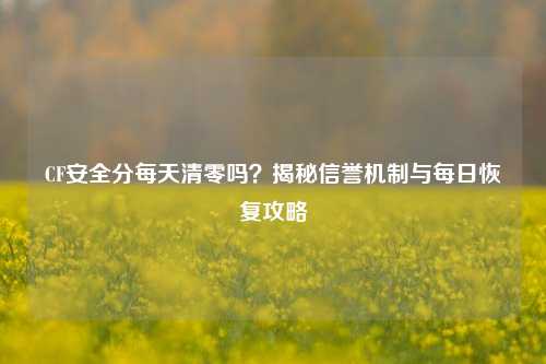 CF安全分每天清零吗？揭秘信誉机制与每日恢复攻略