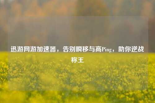 迅游网游加速器，告别瞬移与高Ping，助你逆战称王