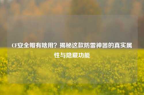 CF安全帽有啥用？揭秘这款防雷神器的真实属性与隐藏功能