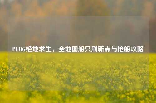 PUBG绝地求生，全地图船只刷新点与抢船攻略