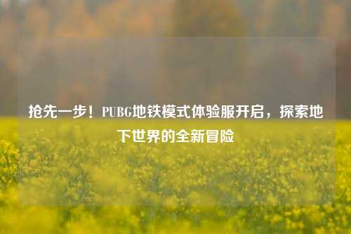 抢先一步！PUBG地铁模式体验服开启，探索地下世界的全新冒险