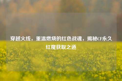 穿越火线，重温燃烧的红色战魂，揭秘CF永久红魔获取之道