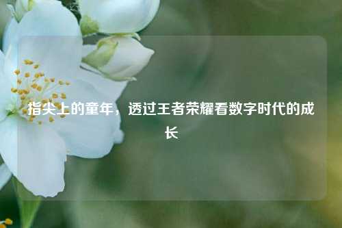 指尖上的童年，透过王者荣耀看数字时代的成长