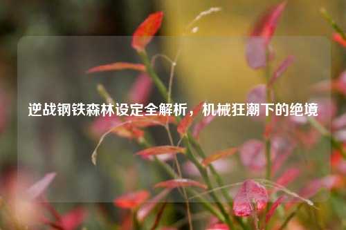 逆战钢铁森林设定全解析，机械狂潮下的绝境