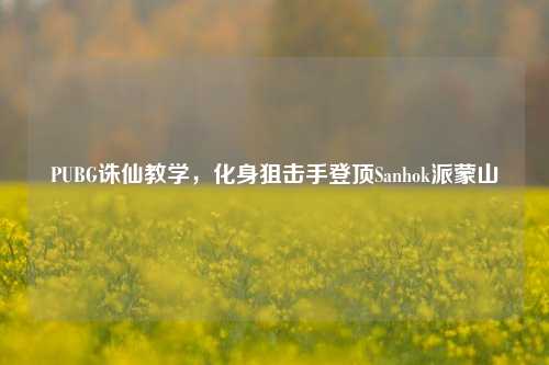 PUBG诛仙教学，化身狙击手登顶Sanhok派蒙山