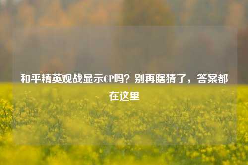 和平精英观战显示CP吗？别再瞎猜了，答案都在这里