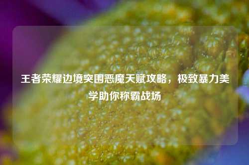 王者荣耀边境突围恶魔天赋攻略，极致暴力美学助你称霸战场