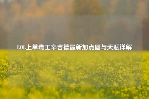 LOL上单毒王辛吉德最新加点图与天赋详解