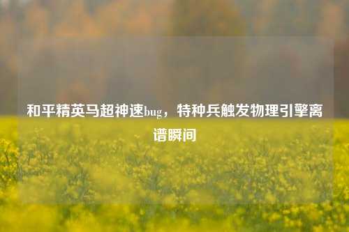 和平精英马超神速bug，特种兵触发物理引擎离谱瞬间