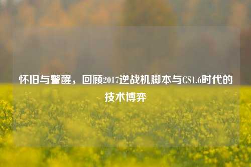 怀旧与警醒，回顾2017逆战机脚本与CS1.6时代的技术博弈