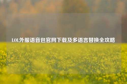 LOL外服语音包官网下载及多语言替换全攻略