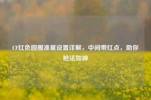 CF红色圆圈准星设置详解，中间带红点，助你枪法如神