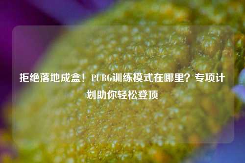 拒绝落地成盒！PUBG训练模式在哪里？专项计划助你轻松登顶