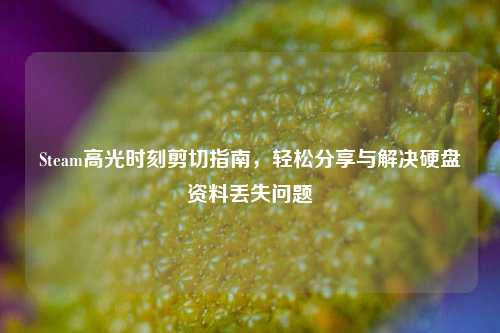 Steam高光时刻剪切指南，轻松分享与解决硬盘资料丢失问题