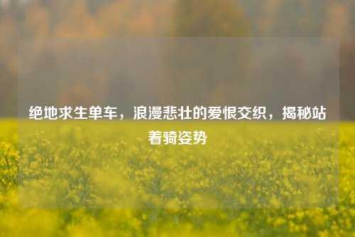 绝地求生单车，浪漫悲壮的爱恨交织，揭秘站着骑姿势